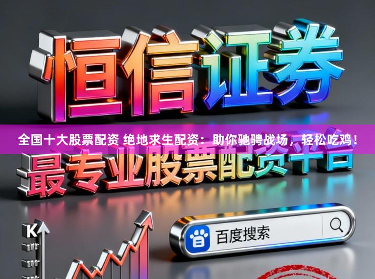 全国十大股票配资 绝地求生配资：助你驰骋战场，轻松吃鸡！