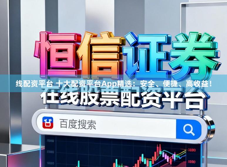 线配资平台 十大配资平台App精选：安全、便捷、高收益！