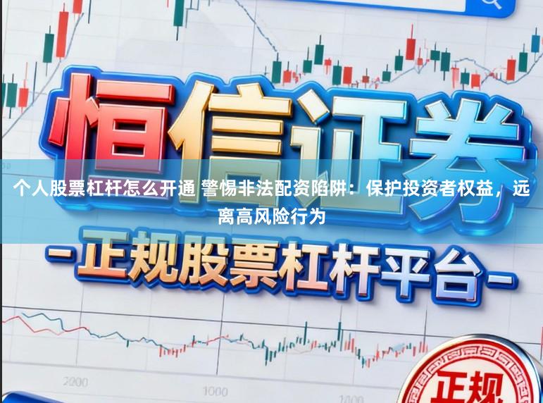 个人股票杠杆怎么开通 警惕非法配资陷阱：保护投资者权益，远离高风险行为