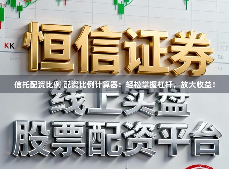 信托配资比例 配资比例计算器：轻松掌握杠杆，放大收益！