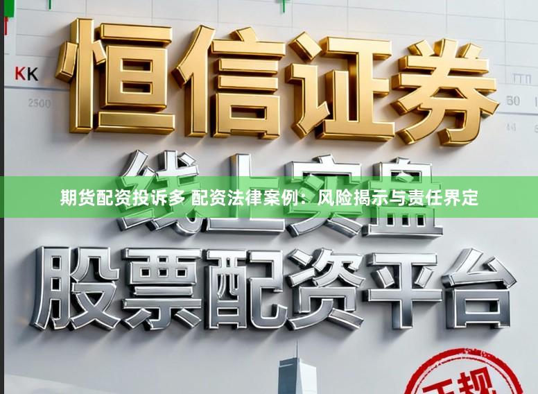 期货配资投诉多 配资法律案例：风险揭示与责任界定