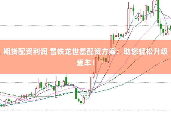 期货配资利润 雪铁龙世嘉配资方案：助您轻松升级爱车！