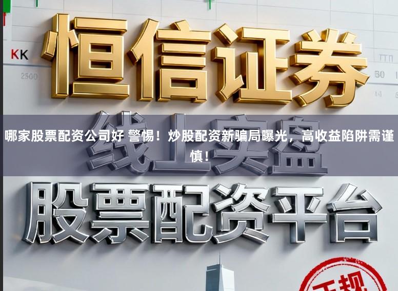 哪家股票配资公司好 警惕！炒股配资新骗局曝光，高收益陷阱需谨慎！