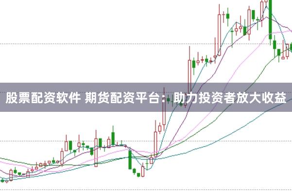 股票配资软件 期货配资平台：助力投资者放大收益