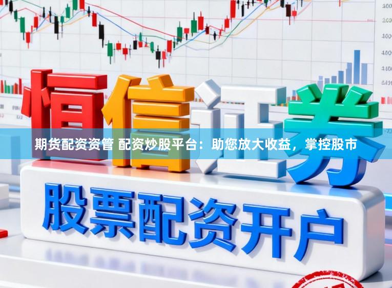 期货配资资管 配资炒股平台：助您放大收益，掌控股市